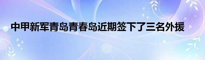 中甲新軍青島青春島近期簽下了三名外援