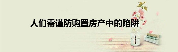 人們需謹防購置房產中的陷阱