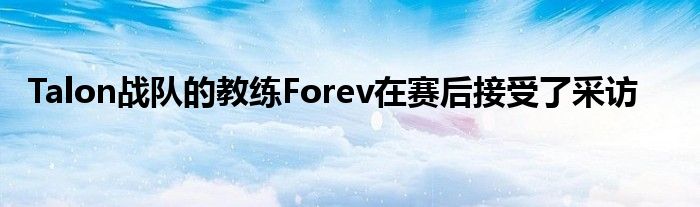 Talon戰隊的教練Forev在賽后接受了采訪