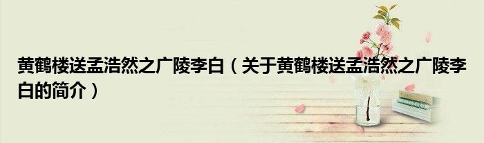 黃鶴樓送孟浩然之廣陵李白（關于黃鶴樓送孟浩然之廣陵李白的簡介）