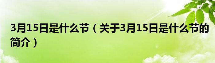 3月15日是什么節（關于3月15日是什么節的簡介）