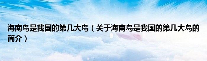 海南島是我國的第幾大島（關于海南島是我國的第幾大島的簡介）