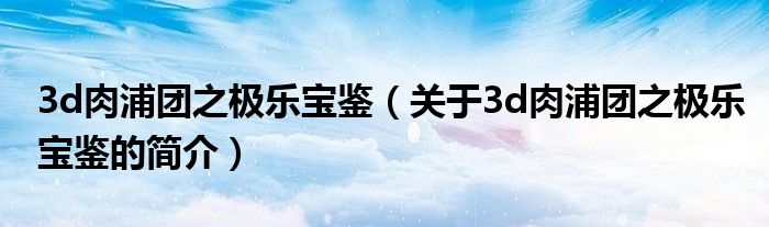 3d肉浦團之極樂寶鑒（關于3d肉浦團之極樂寶鑒的簡介）