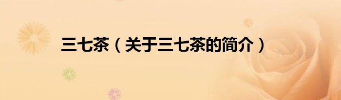 三七茶（關(guān)于三七茶的簡(jiǎn)介）