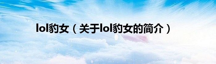 lol豹女（關于lol豹女的簡介）
