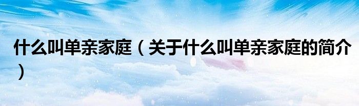 什么叫單親家庭（關于什么叫單親家庭的簡介）