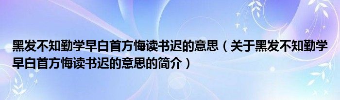 黑發不知勤學早白首方悔讀書遲的意思（關于黑發不知勤學早白首方悔讀書遲的意思的簡介）