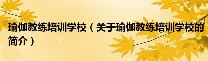 瑜伽教練培訓學校（關于瑜伽教練培訓學校的簡介）