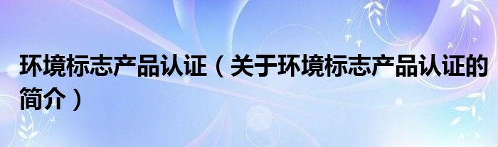 環境標志產品認證（關于環境標志產品認證的簡介）