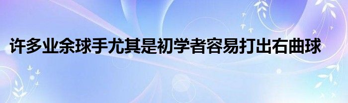 許多業余球手尤其是初學者容易打出右曲球