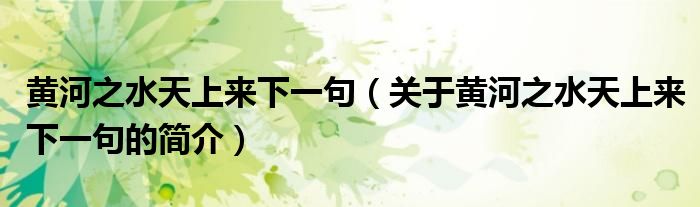 黃河之水天上來下一句（關(guān)于黃河之水天上來下一句的簡(jiǎn)介）