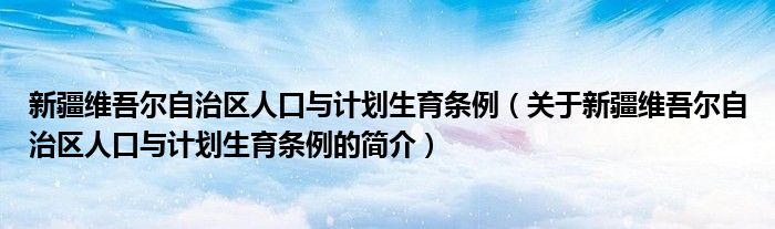 新疆維吾爾自治區人口與計劃生育條例（關于新疆維吾爾自治區人口與計劃生育條例的簡介）