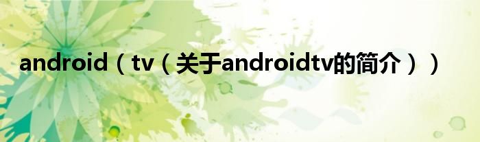 android（tv（關于androidtv的簡介））