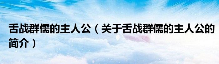 舌戰群儒的主人公（關于舌戰群儒的主人公的簡介）