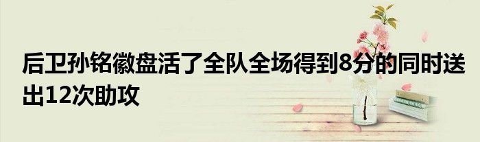 后衛孫銘徽盤活了全隊全場得到8分的同時送出12次助攻