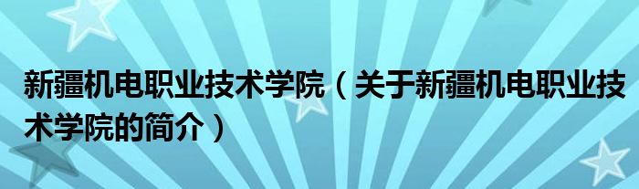 新疆機電職業技術學院（關于新疆機電職業技術學院的簡介）