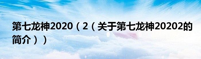 第七龍神2020（2（關于第七龍神20202的簡介））