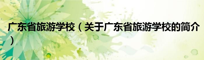 廣東省旅游學校（關于廣東省旅游學校的簡介）