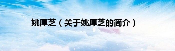 姚厚芝（關于姚厚芝的簡介）