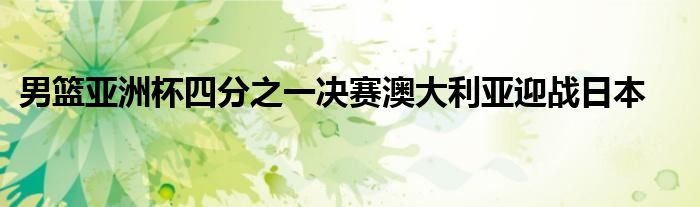 男籃亞洲杯四分之一決賽澳大利亞迎戰日本