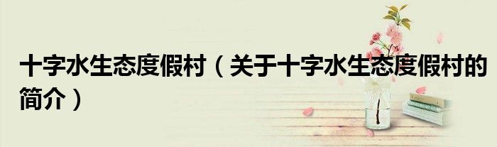 十字水生態度假村（關于十字水生態度假村的簡介）