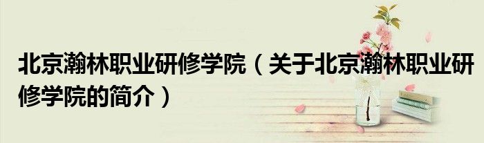 北京瀚林職業研修學院（關于北京瀚林職業研修學院的簡介）