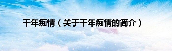 千年癡情（關于千年癡情的簡介）