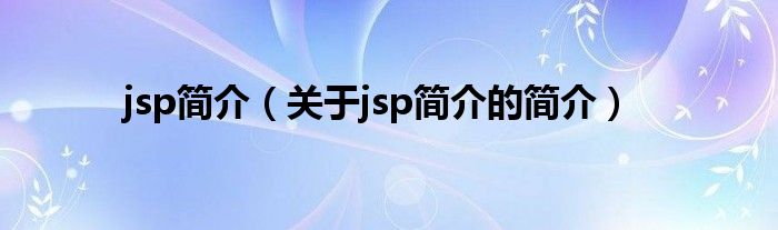 jsp簡介（關于jsp簡介的簡介）