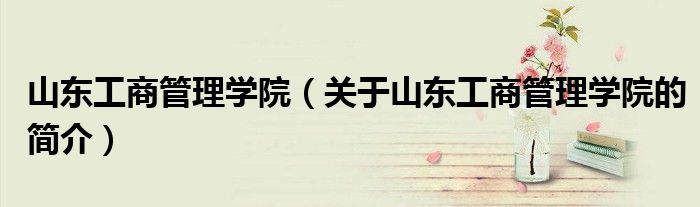 山東工商管理學院（關于山東工商管理學院的簡介）