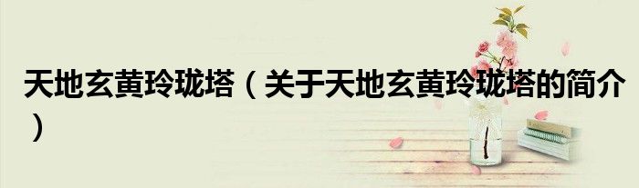 天地玄黃玲瓏塔（關于天地玄黃玲瓏塔的簡介）