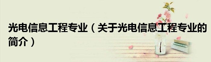 光電信息工程專業（關于光電信息工程專業的簡介）