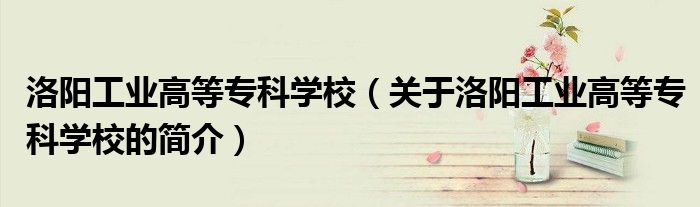 洛陽工業(yè)高等專科學校（關于洛陽工業(yè)高等專科學校的簡介）