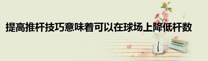 提高推桿技巧意味著可以在球場上降低桿數