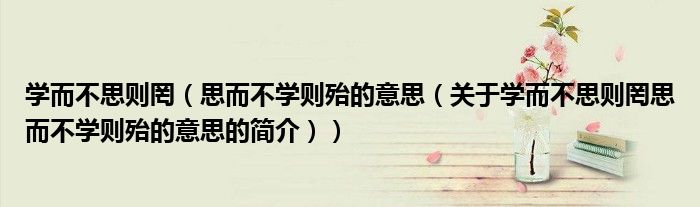 學而不思則罔（思而不學則殆的意思（關于學而不思則罔思而不學則殆的意思的簡介））