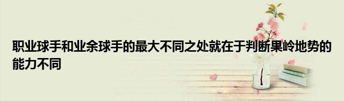 職業球手和業余球手的最大不同之處就在于判斷果嶺地勢的能力不同