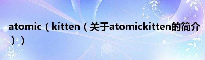 atomic（kitten（關于atomickitten的簡介））