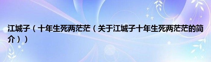 江城子（十年生死兩茫茫（關于江城子十年生死兩茫茫的簡介））