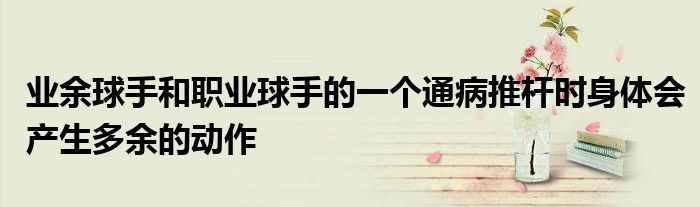 業余球手和職業球手的一個通病推桿時身體會產生多余的動作