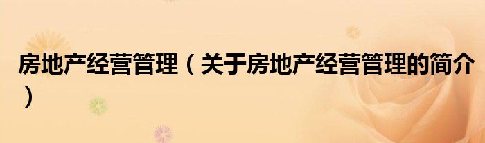 房地產經營管理（關于房地產經營管理的簡介）