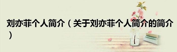 劉亦菲個人簡介（關于劉亦菲個人簡介的簡介）