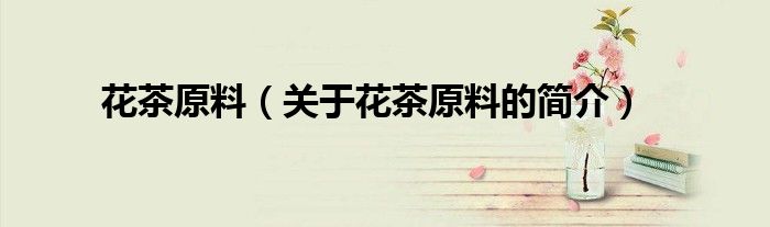 花茶原料（關于花茶原料的簡介）