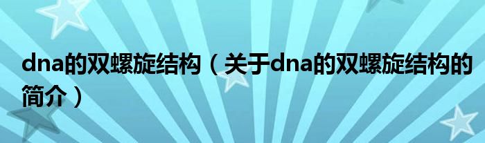dna的雙螺旋結構（關于dna的雙螺旋結構的簡介）