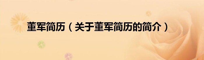 董軍簡(jiǎn)歷（關(guān)于董軍簡(jiǎn)歷的簡(jiǎn)介）