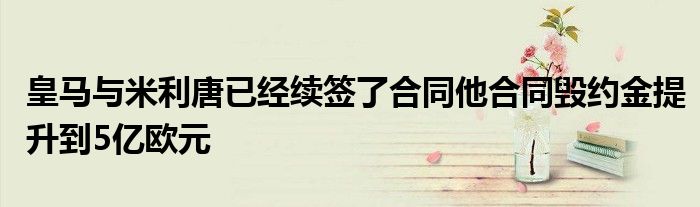 皇馬與米利唐已經續簽了合同他合同毀約金提升到5億歐元