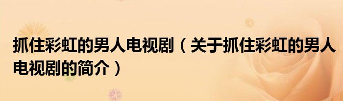 抓住彩虹的男人電視劇（關于抓住彩虹的男人電視劇的簡介）