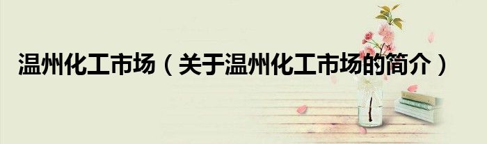 溫州化工市場（關于溫州化工市場的簡介）