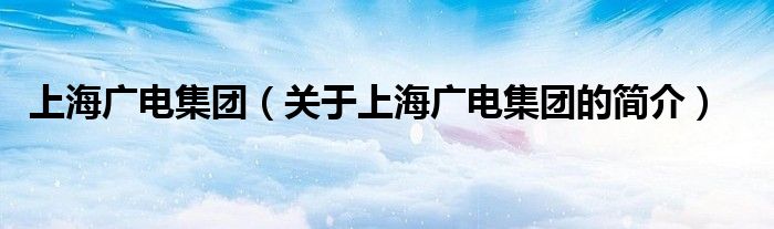 上海廣電集團（關于上海廣電集團的簡介）
