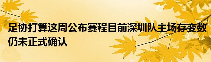 足協打算這周公布賽程目前深圳隊主場存變數仍未正式確認