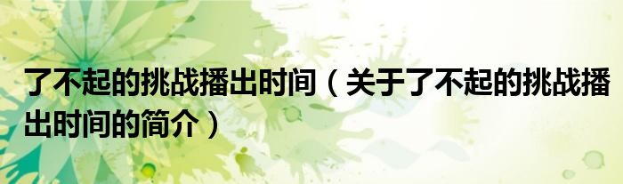 了不起的挑戰播出時間（關于了不起的挑戰播出時間的簡介）