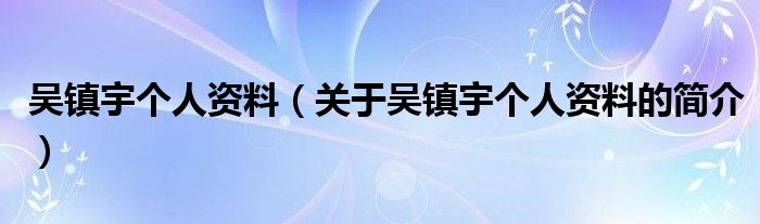吳鎮宇個人資料（關于吳鎮宇個人資料的簡介）